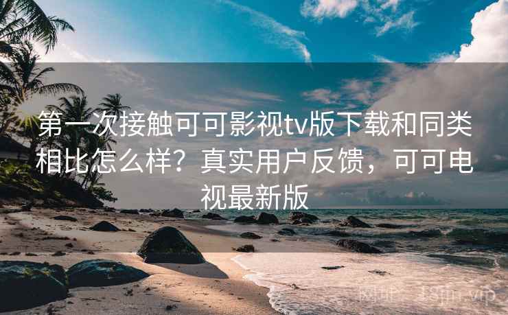 第一次接触可可影视tv版下载和同类相比怎么样？真实用户反馈，可可电视最新版