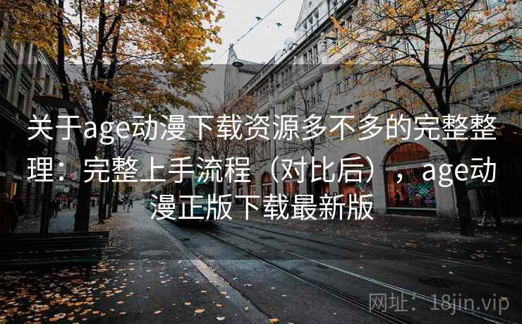 关于age动漫下载资源多不多的完整整理：完整上手流程（对比后），age动漫正版下载最新版