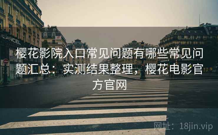 樱花影院入口常见问题有哪些常见问题汇总：实测结果整理，樱花电影官方官网