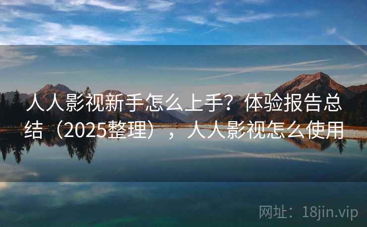 人人影视新手怎么上手？体验报告总结（2025整理），人人影视怎么使用