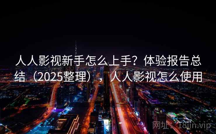 人人影视新手怎么上手？体验报告总结（2025整理），人人影视怎么使用