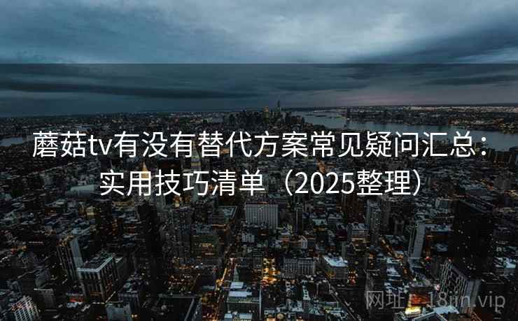 蘑菇tv有没有替代方案常见疑问汇总:实用技巧清单(2025整理) 蘑菇tv有没有替代方案常见疑问汇总:实用技巧清单(2025整理)