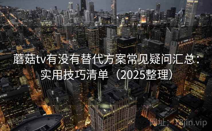 蘑菇tv有没有替代方案常见疑问汇总:实用技巧清单(2025整理) 蘑菇tv有没有替代方案常见疑问汇总:实用技巧清单(2025整理)