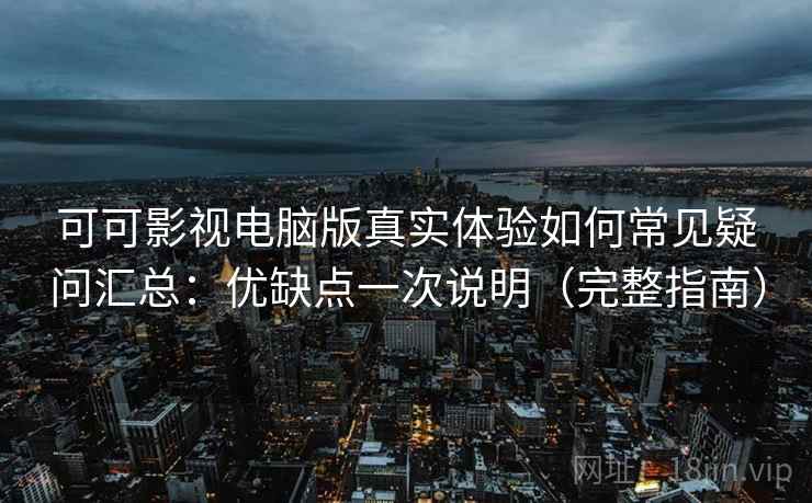 可可影视电脑版真实体验如何常见疑问汇总：优缺点一次说明（完整指南）