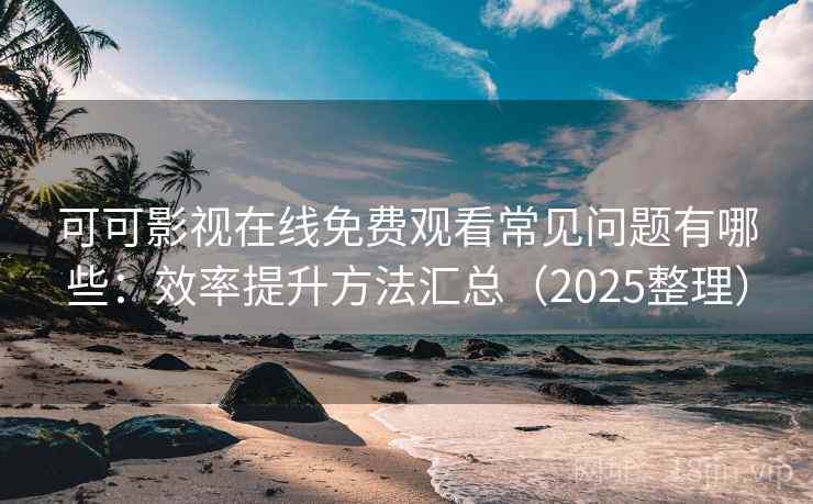可可影视在线免费观看常见问题有哪些：效率提升方法汇总（2025整理）