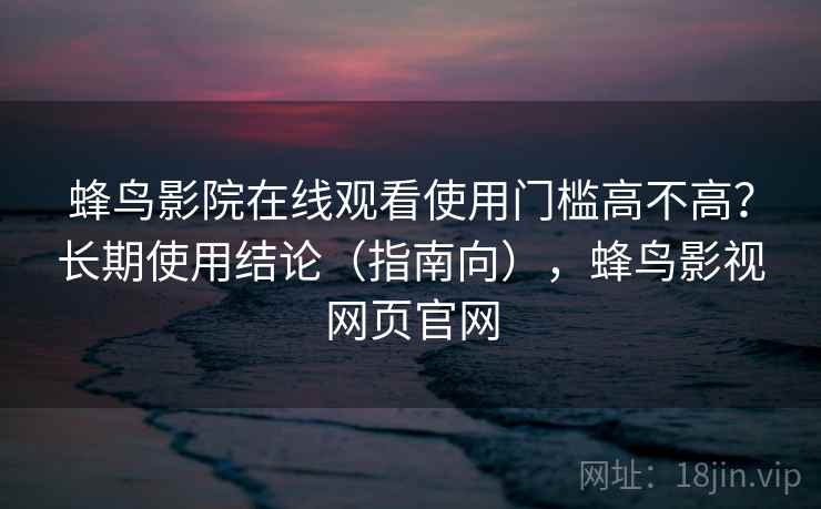蜂鸟影院在线观看使用门槛高不高？长期使用结论（指南向），蜂鸟影视网页官网