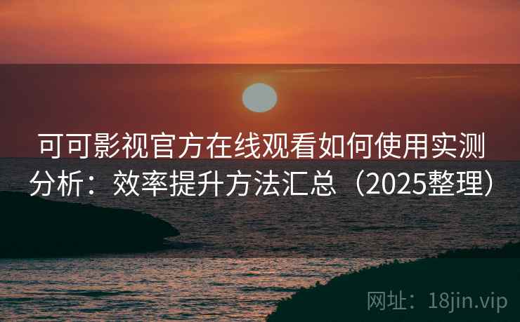 可可影视官方在线观看如何使用实测分析：效率提升方法汇总（2025整理）