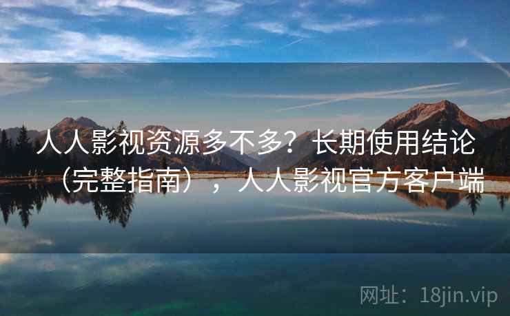 人人影视资源多不多？长期使用结论（完整指南），人人影视官方客户端