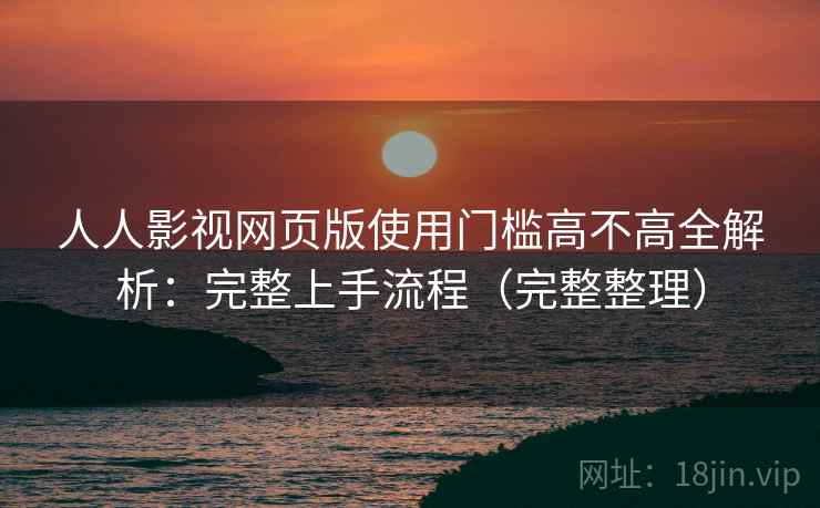 人人影视网页版使用门槛高不高全解析：完整上手流程（完整整理）