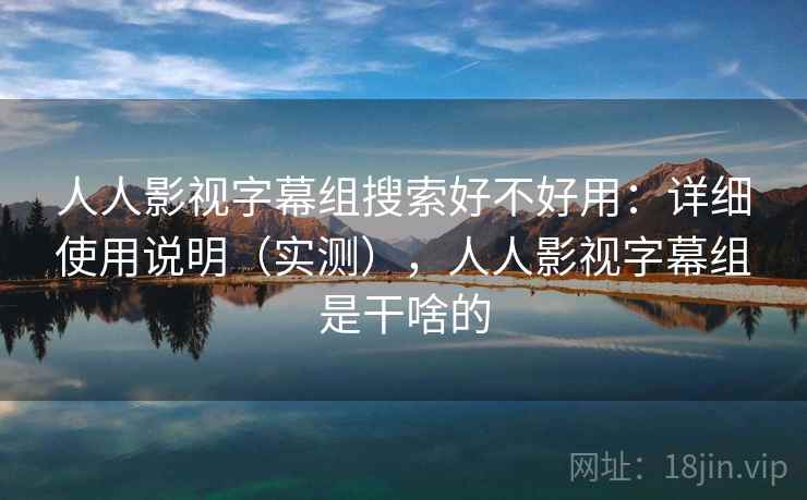 人人影视字幕组搜索好不好用：详细使用说明（实测），人人影视字幕组是干啥的