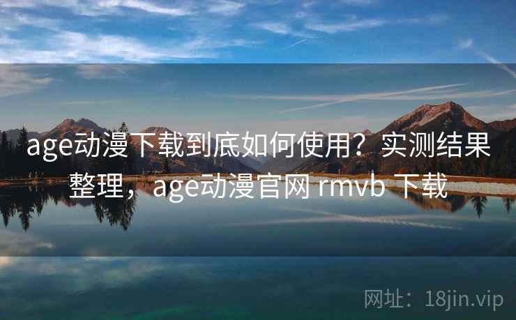 age动漫下载到底如何使用？实测结果整理，age动漫官网 rmvb 下载