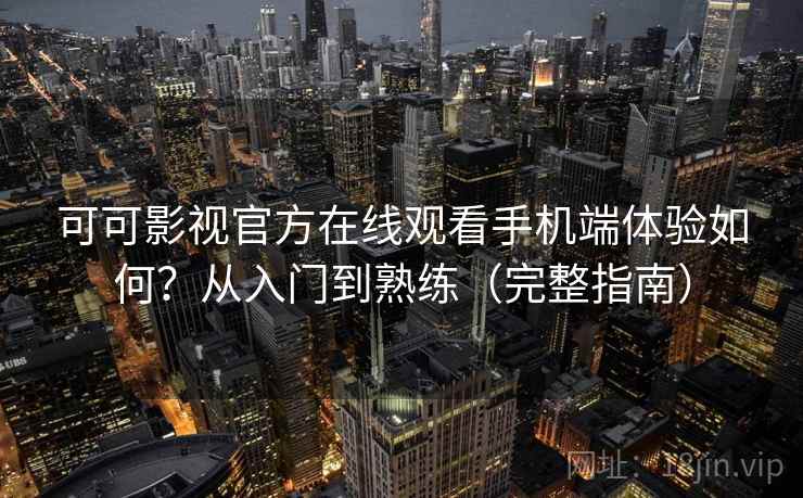 可可影视官方在线观看手机端体验如何？从入门到熟练（完整指南）