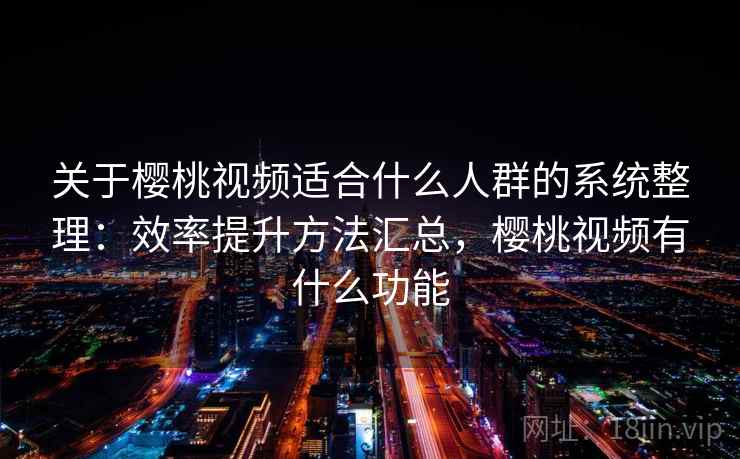关于樱桃视频适合什么人群的系统整理：效率提升方法汇总，樱桃视频有什么功能