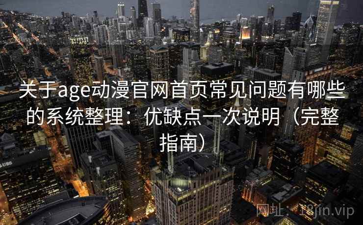 关于age动漫官网首页常见问题有哪些的系统整理：优缺点一次说明（完整指南）