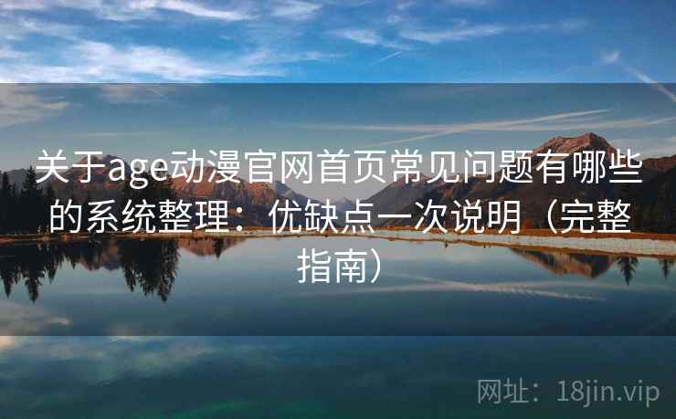 关于age动漫官网首页常见问题有哪些的系统整理：优缺点一次说明（完整指南）