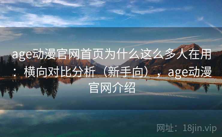 age动漫官网首页为什么这么多人在用：横向对比分析（新手向），age动漫官网介绍
