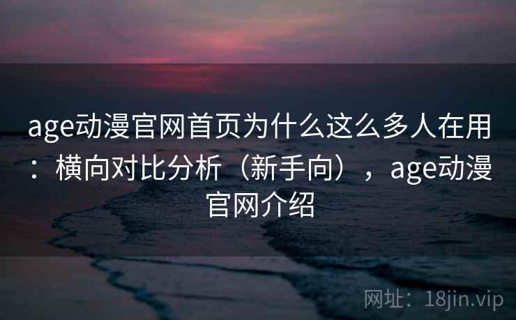 age动漫官网首页为什么这么多人在用：横向对比分析（新手向），age动漫官网介绍