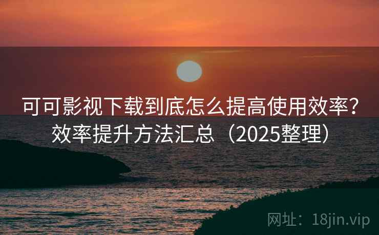 可可影视下载到底怎么提高使用效率?效率提升方法汇总(2025整理) 可可影视下载到底怎么提高使用效率?效率提升方法汇总(2025整理)