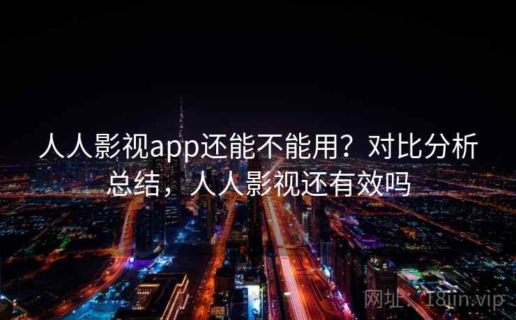 人人影视app还能不能用？对比分析总结，人人影视还有效吗