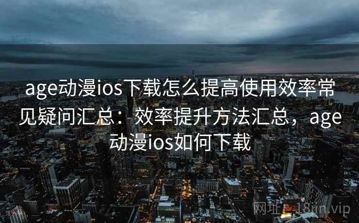 age动漫ios下载怎么提高使用效率常见疑问汇总：效率提升方法汇总，age动漫ios如何下载