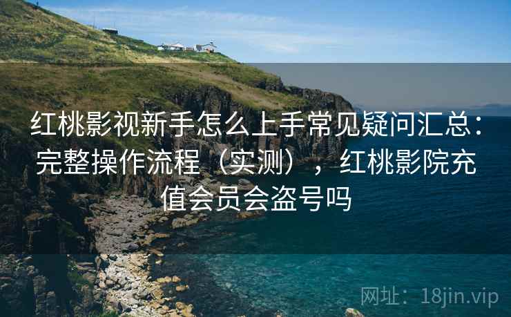 红桃影视新手怎么上手常见疑问汇总:完整操作流程(实测),红桃影院充值会员会盗号吗 红桃影视新手怎么上手常见疑问汇总:完整操作流程(实测),红桃影院充值会员会盗号吗