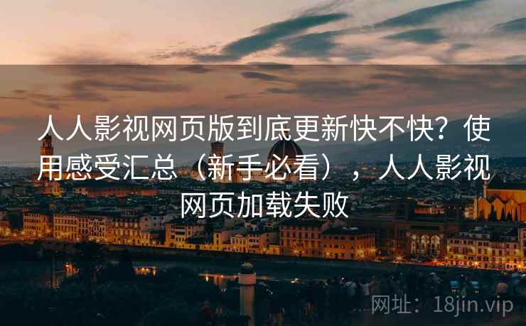 人人影视网页版到底更新快不快？使用感受汇总（新手必看），人人影视网页加载失败