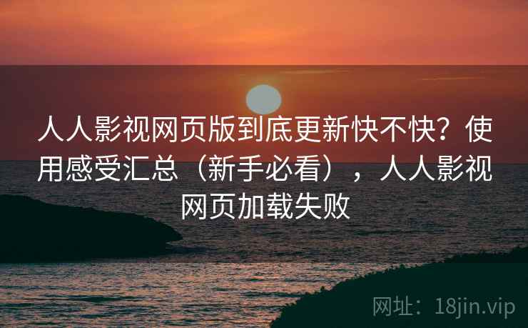 人人影视网页版到底更新快不快？使用感受汇总（新手必看），人人影视网页加载失败