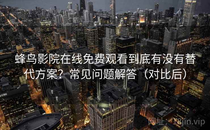 蜂鸟影院在线免费观看到底有没有替代方案？常见问题解答（对比后）