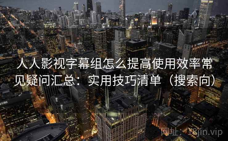 人人影视字幕组怎么提高使用效率常见疑问汇总：实用技巧清单（搜索向）