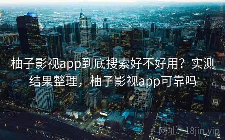 柚子影视app到底搜索好不好用？实测结果整理，柚子影视app可靠吗