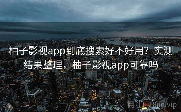 柚子影视app到底搜索好不好用？实测结果整理，柚子影视app可靠吗