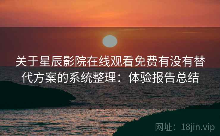 关于星辰影院在线观看免费有没有替代方案的系统整理：体验报告总结