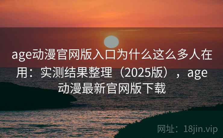 age动漫官网版入口为什么这么多人在用：实测结果整理（2025版），age动漫最新官网版下载