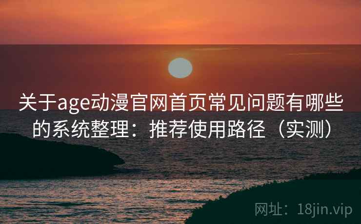 关于age动漫官网首页常见问题有哪些的系统整理：推荐使用路径（实测）