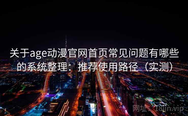 关于age动漫官网首页常见问题有哪些的系统整理：推荐使用路径（实测）