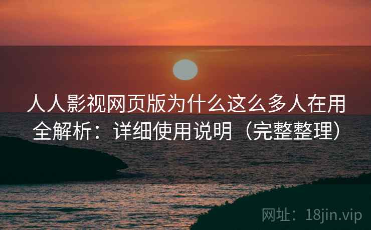 人人影视网页版为什么这么多人在用全解析：详细使用说明（完整整理）