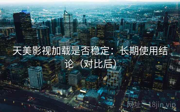 天美影视加载是否稳定：长期使用结论（对比后）