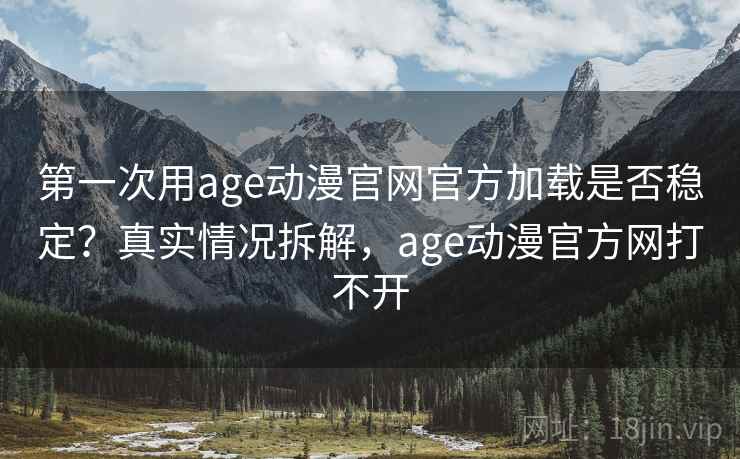 第一次用age动漫官网官方加载是否稳定？真实情况拆解，age动漫官方网打不开