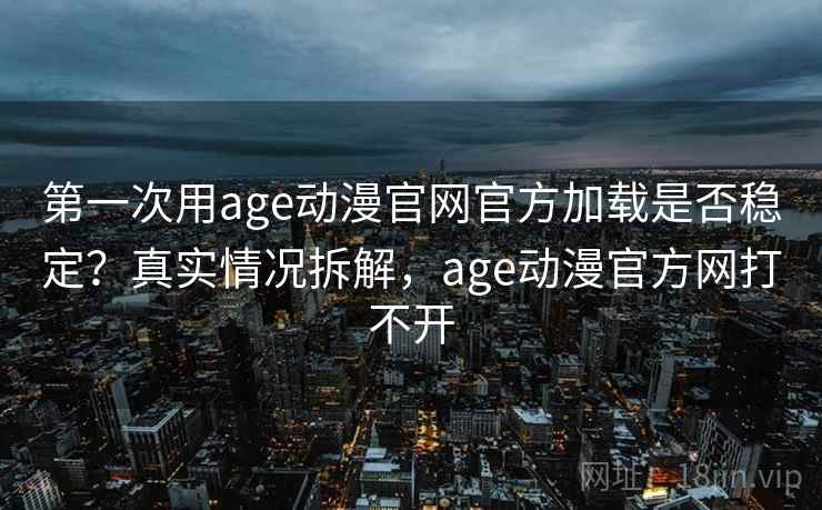 第一次用age动漫官网官方加载是否稳定？真实情况拆解，age动漫官方网打不开