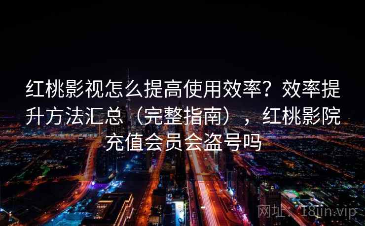 红桃影视怎么提高使用效率？效率提升方法汇总（完整指南），红桃影院充值会员会盗号吗