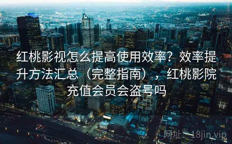 红桃影视怎么提高使用效率？效率提升方法汇总（完整指南），红桃影院充值会员会盗号吗