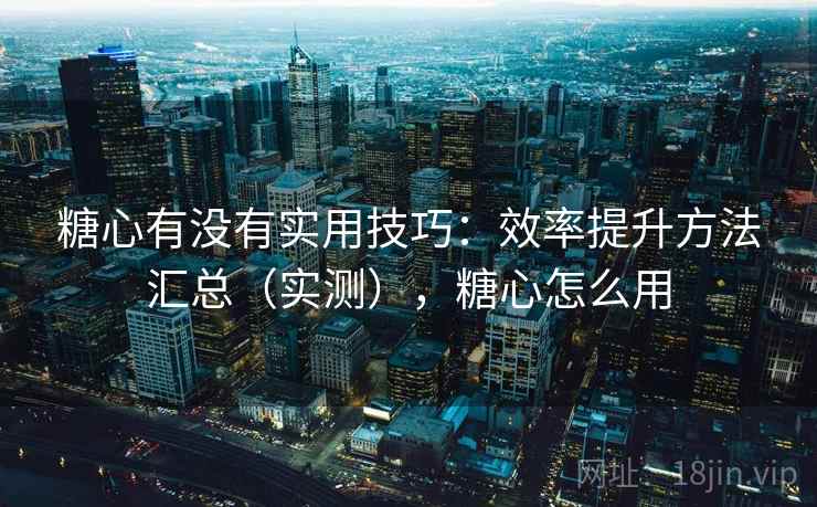 糖心有没有实用技巧：效率提升方法汇总（实测），糖心怎么用