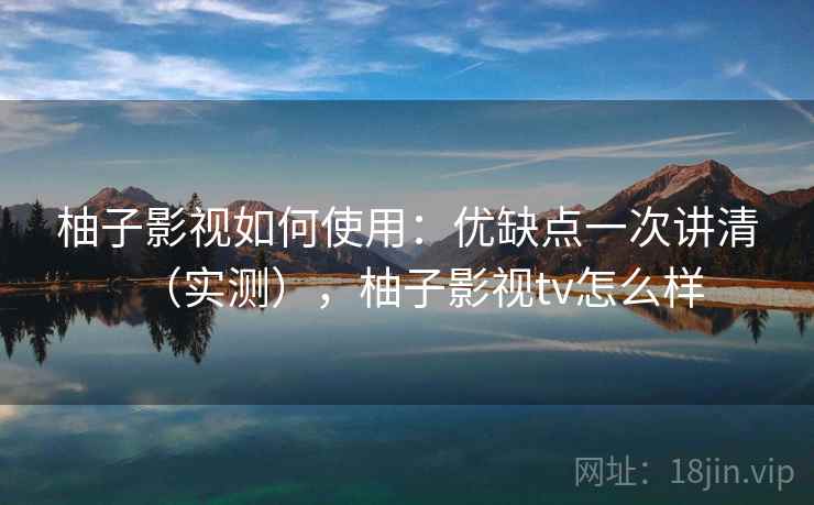 柚子影视如何使用：优缺点一次讲清（实测），柚子影视tv怎么样