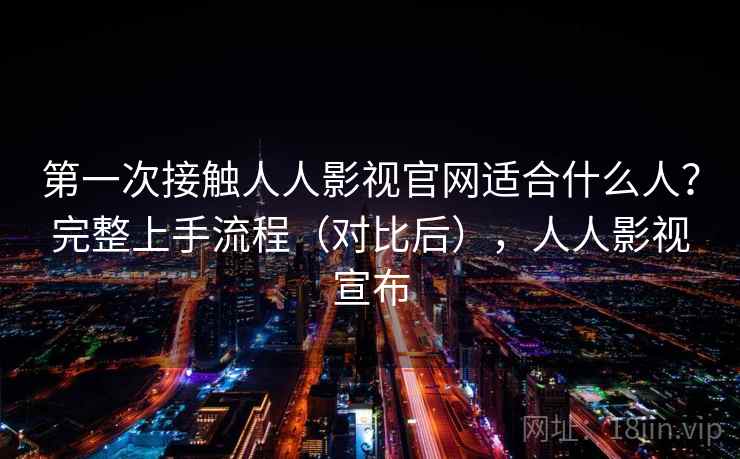 第一次接触人人影视官网适合什么人？完整上手流程（对比后），人人影视宣布