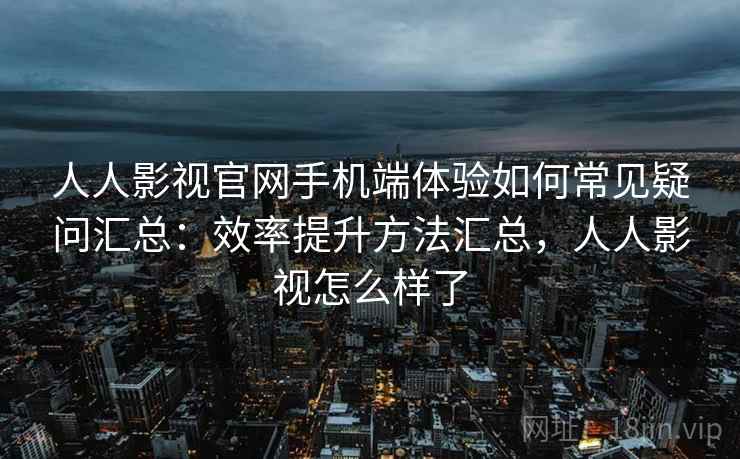 人人影视官网手机端体验如何常见疑问汇总：效率提升方法汇总，人人影视怎么样了