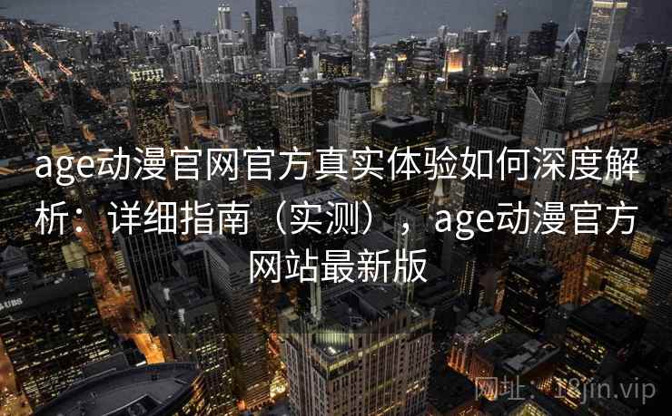 age动漫官网官方真实体验如何深度解析：详细指南（实测），age动漫官方网站最新版