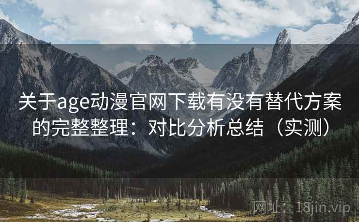 关于age动漫官网下载有没有替代方案的完整整理：对比分析总结（实测）