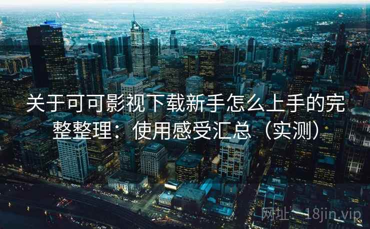 关于可可影视下载新手怎么上手的完整整理：使用感受汇总（实测）