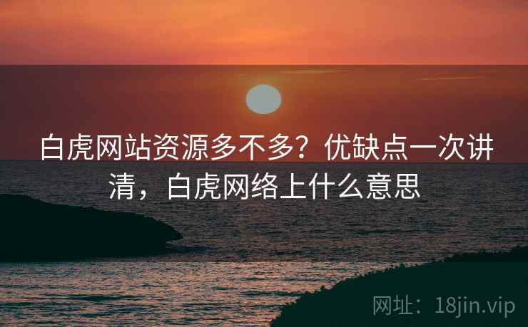 白虎网站资源多不多？优缺点一次讲清，白虎网络上什么意思