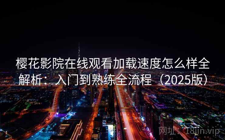 樱花影院在线观看加载速度怎么样全解析：入门到熟练全流程（2025版）